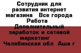 Сотрудник для развития интернет-магазина - Все города Работа » Дополнительный заработок и сетевой маркетинг   . Челябинская обл.,Аша г.